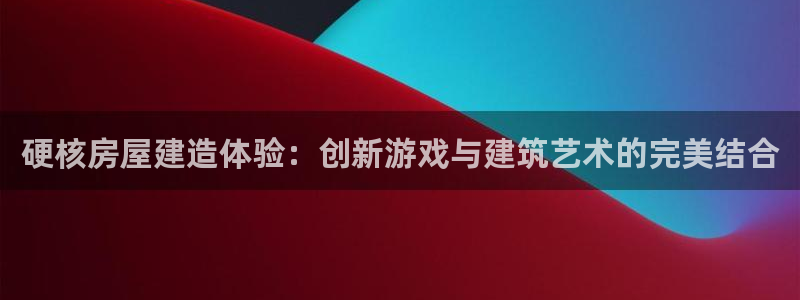 安信12登录地址：硬核房屋建造体验：创新游戏与建筑艺术的完美结合