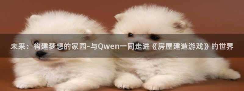 安信12app下载：未来：构建梦想的家园-与Qwen一同走进《房屋建造游戏》的世界