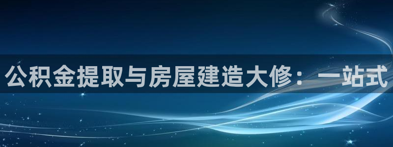 安信主管ke金12手12指ho：公积金提取与房屋建造大修：一站式