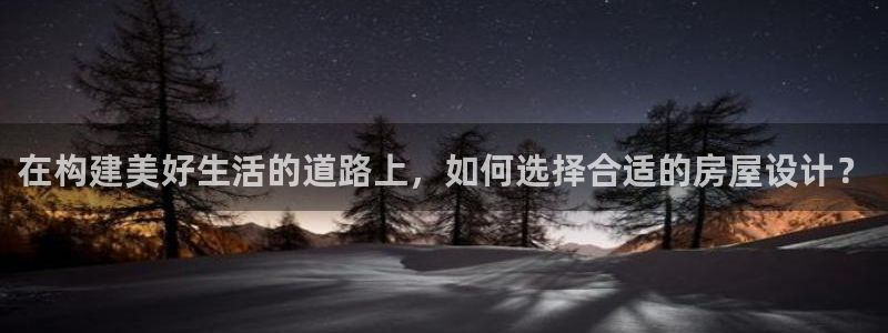 安信12官方网站查询：在构建美好生活的道路上，如何选择合适的房屋设计？
