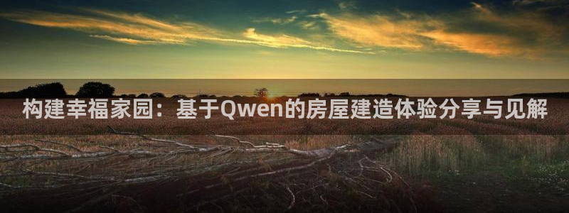 安信12平台官网：构建幸福家园：基于Qwen的房屋建造体验分享与见解