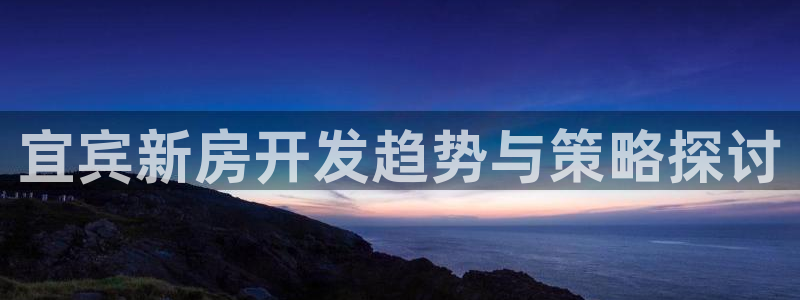 12月安信推荐：宜宾新房开发趋势与策略探讨