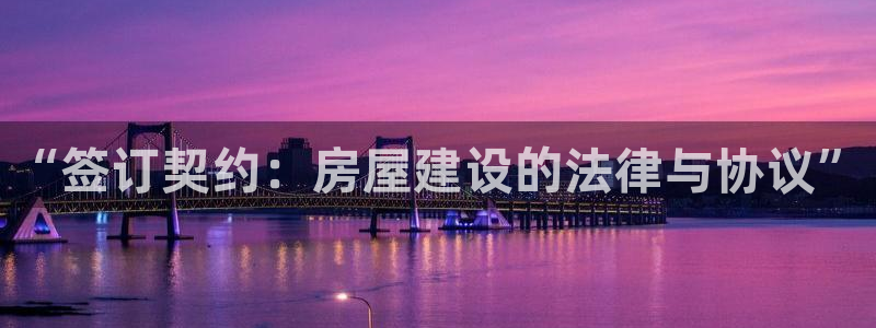 安信12平台下载：“签订契约：房屋建设的法律与协议”