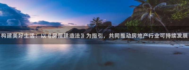 安信12注册登录：构建美好生活：以《房屋建造法》为指引，共同推动房地产行业可持续发展