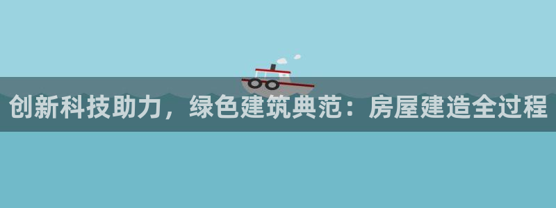 安信12专用挂机：创新科技助力，绿色建筑典范：房屋建造全过程