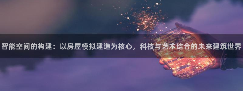安信12平台官网：智能空间的构建：以房屋模拟建造为核心，科技与艺术结合的未来建筑世界