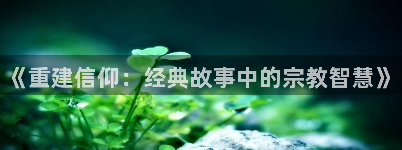 安信主管ke金12手12指ho：《重建信仰：经典故事中的宗教智慧》
