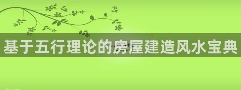 安信12彩票app下载：基于五行理论的房屋建造风水宝典