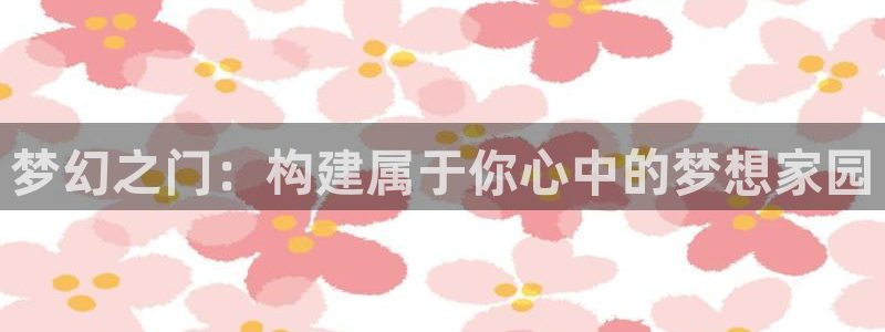 安信12是正轨网站吗：梦幻之门：构建属于你心中的梦想家园