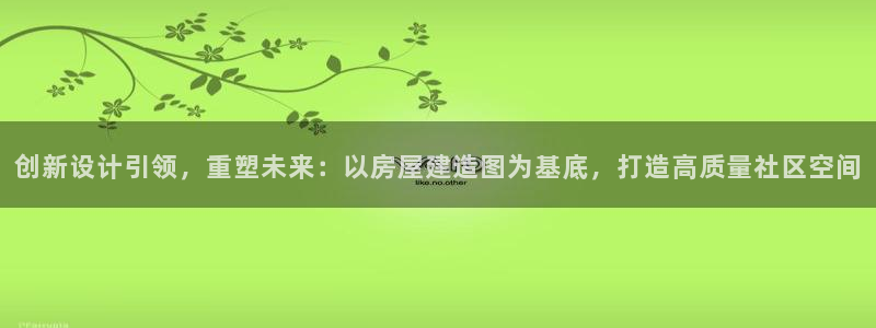 安信12官方下载：创新设计引领，重塑未来：以房屋建造图为基底，打造高质量社区空间