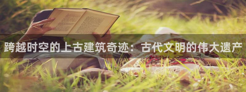 安信12彩票：跨越时空的上古建筑奇迹：古代文明的伟大遗产