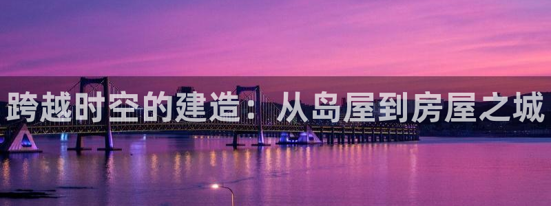 安信12娱乐主管：跨越时空的建造：从岛屋到房屋之城