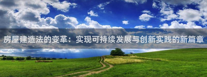 安信12是正轨网站吗：房屋建造法的变革：实现可持续发展与创新实践的新篇章