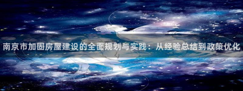 安信12娱乐登录网页：南京市加固房屋建设的全面规划与实践：从经验总结到政策优化