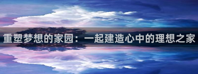 安信4娱乐去55 12：重塑梦想的家园：一起建造心中的理想之家