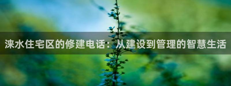 安信12平台注册：涞水住宅区的修建电话：从建设到管理的智慧生活