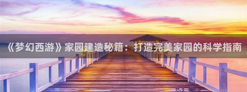 安信12注册咋7O777：《梦幻西游》家园建造秘籍：打造完美家园的科学指南