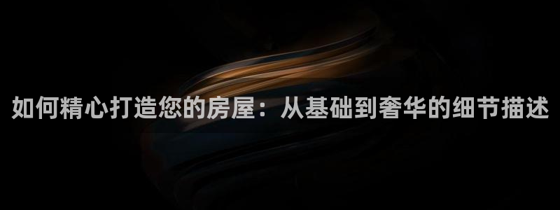 安信12想开户：如何精心打造您的房屋：从基础到奢华的细节描述
