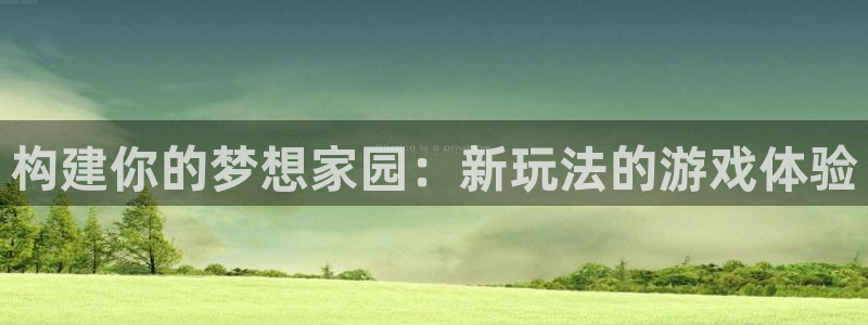 安信12是正轨网站吗：构建你的梦想家园：新玩法的游戏体验