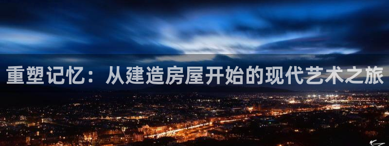 安信12平台怎么样：重塑记忆：从建造房屋开始的现代艺术之旅