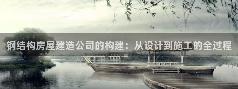 安信12官方网站查询：钢结构房屋建造公司的构建：从设计到施工的全过程