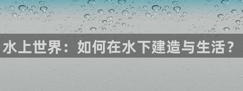 安信12娱乐注册：水上世界：如何在水下建造与生活？