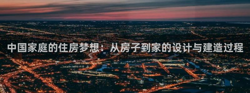 安信12登录网址：中国家庭的住房梦想：从房子到家的设计与建造过程