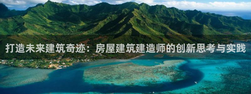 安信12注册登录：打造未来建筑奇迹：房屋建筑建造师的创新思考与实践