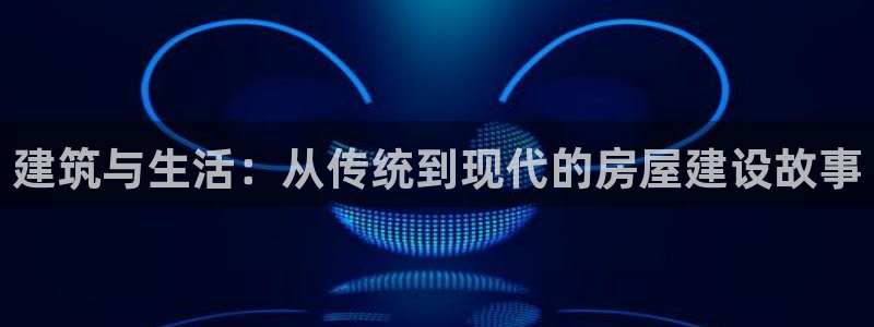 安信 12：建筑与生活：从传统到现代的房屋建设故事