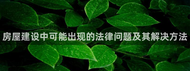 安信12是什么软件：房屋建设中可能出现的法律问题及其解决方法