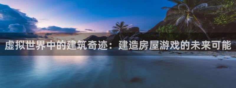 安信12账号：虚拟世界中的建筑奇迹：建造房屋游戏的未来可能