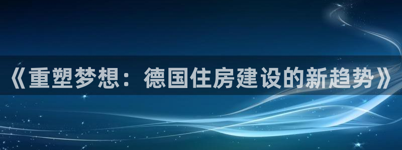 安信主管ke金12手12指ho：《重塑梦想：德国住房建设的新趋势》