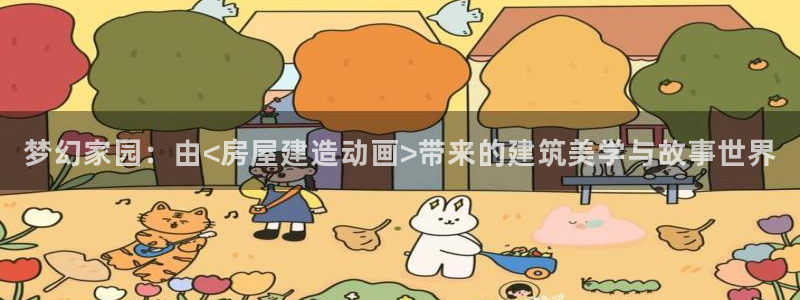 安信可 esp-12：梦幻家园：由<房屋建造动画>带来的建筑美学与故事世界