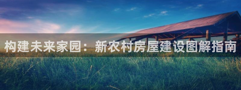 安信12注册：构建未来家园：新农村房屋建设图解指南