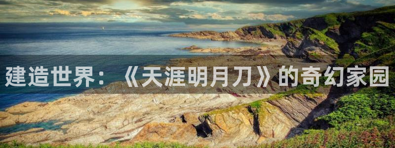 安信12是什么平台：建造世界：《天涯明月刀》的奇幻家园
