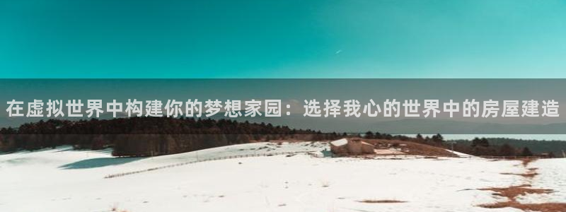 安信12app下载：在虚拟世界中构建你的梦想家园：选择我心的世界中的房屋建造