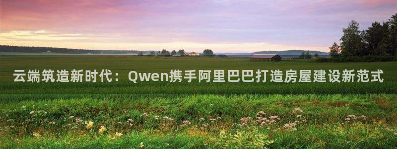 安信12平台注册：云端筑造新时代：Qwen携手阿里巴巴打造房屋建设新范式