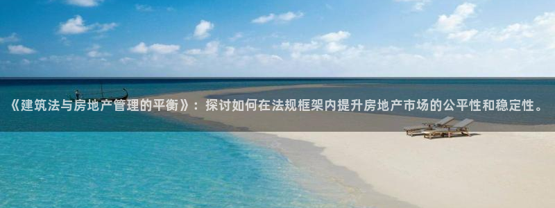 安信12开户：《建筑法与房地产管理的平衡》：探讨如何在法规框架内提升房地产市场的公平性和稳定性。