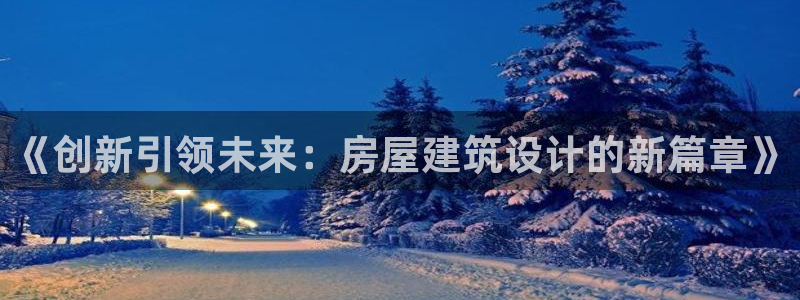 安信12注册登录平台：《创新引领未来：房屋建筑设计的新篇章》